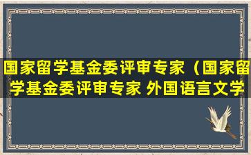 国家留学基金委评审专家（国家留学基金委评审专家 外国语言文学）